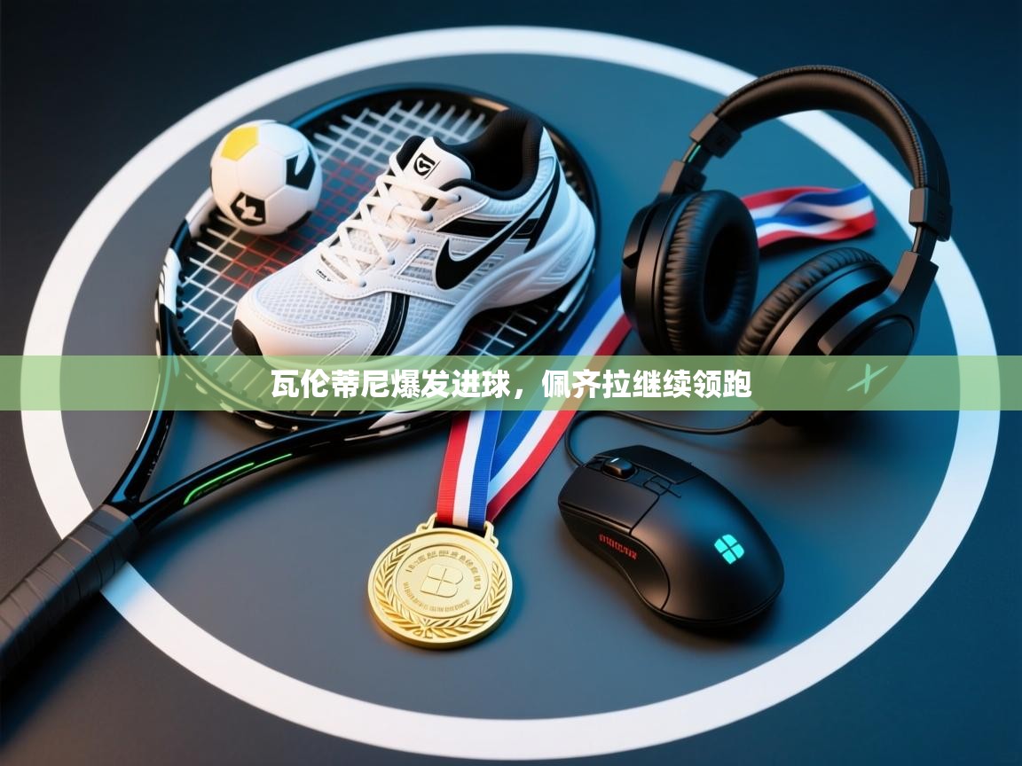 瓦伦蒂尼爆发进球，佩齐拉继续领跑