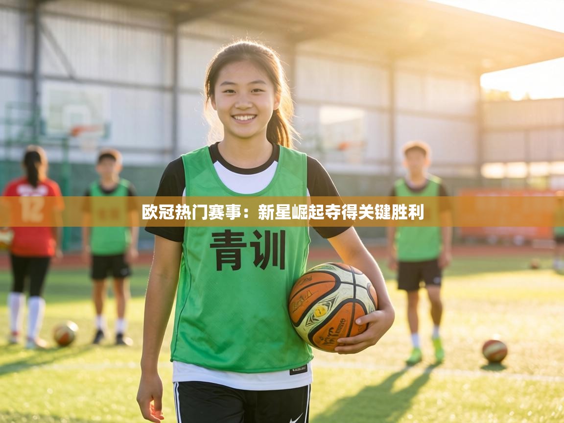 欧冠热门赛事：新星崛起夺得关键胜利